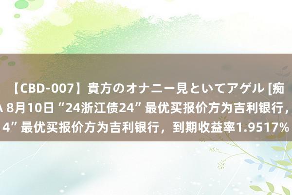 【CBD-007】貴方のオナニー見といてアゲル [痴的◆自慰革命] YURIA 8月10日“24浙江债24”最优买报价方为吉利银行，到期收益率1.9517%