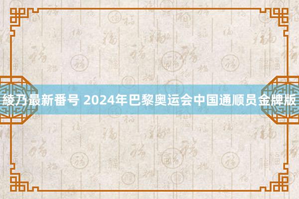 綾乃最新番号 2024年巴黎奥运会中国通顺员金牌版