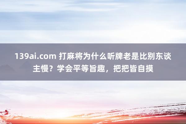 139ai.com 打麻将为什么听牌老是比别东谈主慢？学会平等旨趣，把把皆自摸