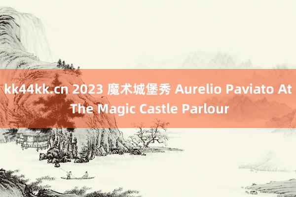 kk44kk.cn 2023 魔术城堡秀 Aurelio Paviato At The Magic Castle Parlour