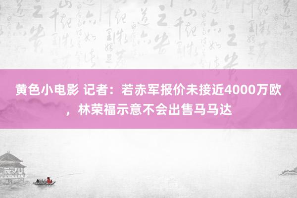 黄色小电影 记者：若赤军报价未接近4000万欧，林荣福示意不会出售马马达