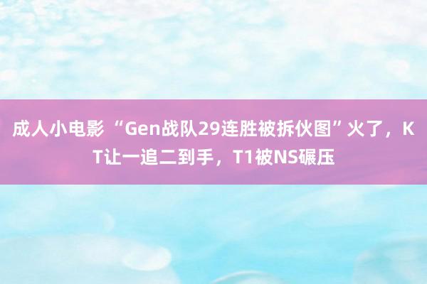 成人小电影 “Gen战队29连胜被拆伙图”火了，KT让一追二到手，T1被NS碾压