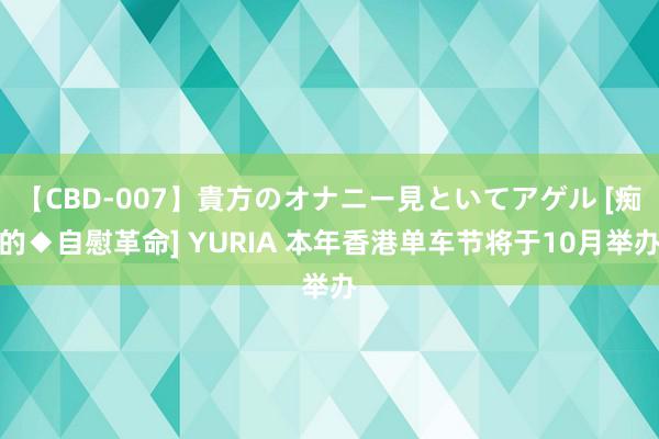 【CBD-007】貴方のオナニー見といてアゲル [痴的◆自慰革命] YURIA 本年香港单车节将于10月举办