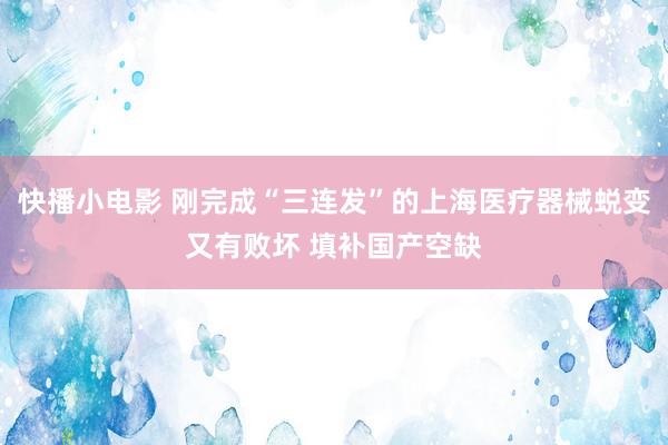 快播小电影 刚完成“三连发”的上海医疗器械蜕变又有败坏 填补国产空缺