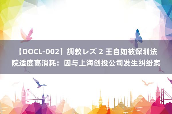 【DOCL-002】調教レズ 2 王自如被深圳法院适度高消耗：因与上海创投公司发生纠纷案