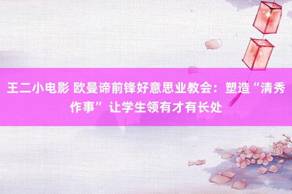 王二小电影 欧曼谛前锋好意思业教会：塑造“清秀作事” 让学生领有才有长处