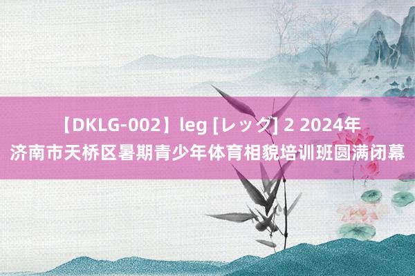 【DKLG-002】leg [レッグ] 2 2024年济南市天桥区暑期青少年体育相貌培训班圆满闭幕