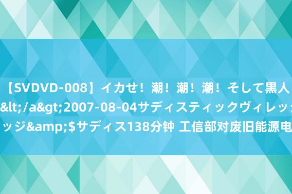 【SVDVD-008】イカせ！潮！潮！潮！そして黒人FUCK！2 ひなの</a>2007-08-04サディスティックヴィレッジ&$サディス138分钟 工信部对废旧能源电板详细运用新规 公开征求宗旨