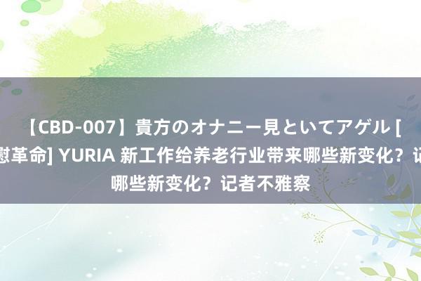 【CBD-007】貴方のオナニー見といてアゲル [痴的◆自慰革命] YURIA 新工作给养老行业带来哪些新变化？记者不雅察