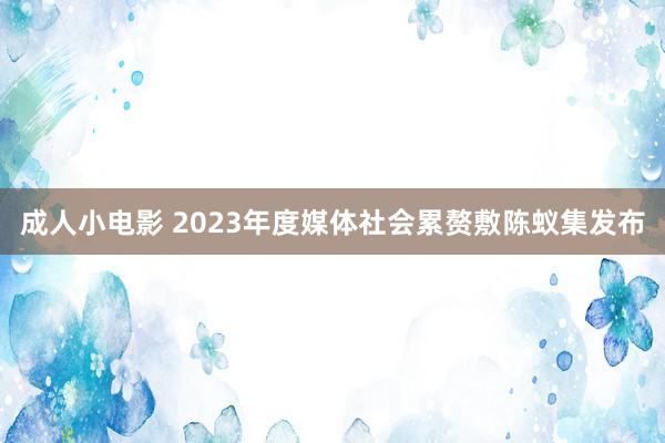 成人小电影 2023年度媒体社会累赘敷陈蚁集发布