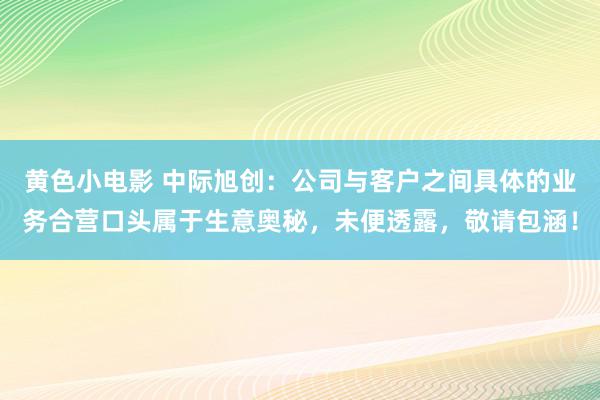 黄色小电影 中际旭创：公司与客户之间具体的业务合营口头属于生意奥秘，未便透露，敬请包涵！