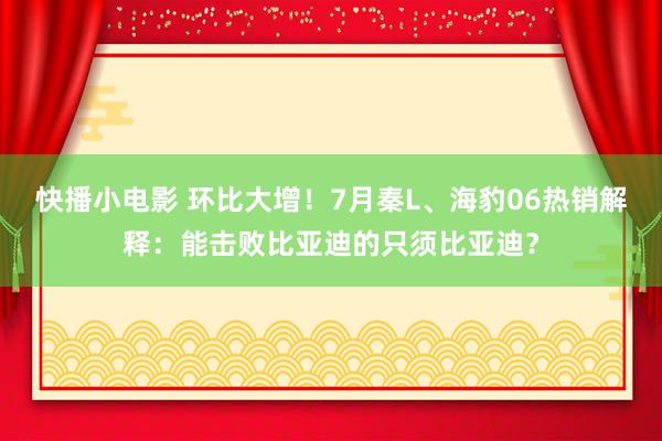 快播小电影 环比大增！7月秦L、海豹06热销解释：能击败比亚迪的只须比亚迪？