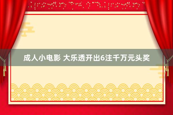 成人小电影 大乐透开出6注千万元头奖