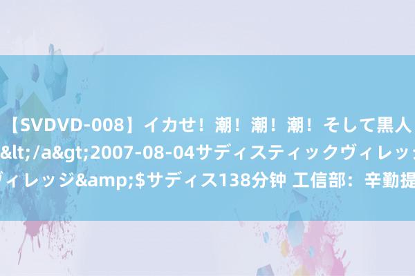 【SVDVD-008】イカせ！潮！潮！潮！そして黒人FUCK！2 ひなの</a>2007-08-04サディスティックヴィレッジ&$サディス138分钟 工信部：辛勤提高废旧能源电板再生愚弄