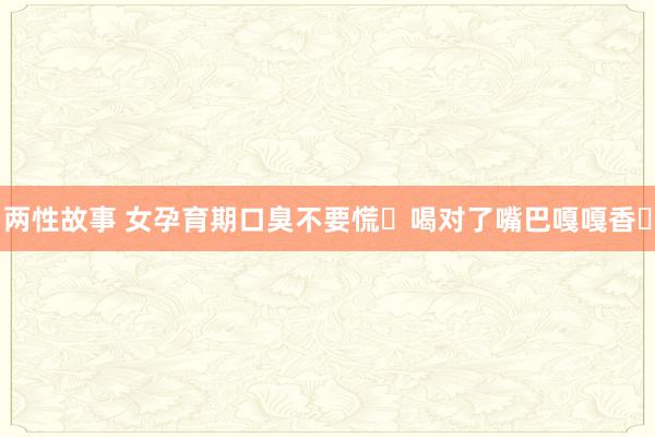 两性故事 女孕育期口臭不要慌❗喝对了嘴巴嘎嘎香❗