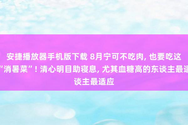 安捷播放器手机版下载 8月宁可不吃肉, 也要吃这个“消暑菜”! 清心明目助寝息, 尤其血糖高的东谈主最适应