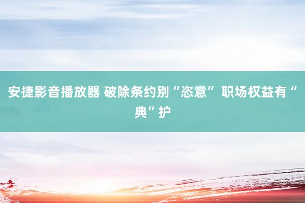 安捷影音播放器 破除条约别“恣意” 职场权益有“典”护