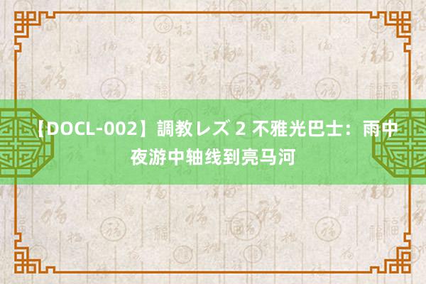 【DOCL-002】調教レズ 2 不雅光巴士：雨中夜游中轴线到亮马河