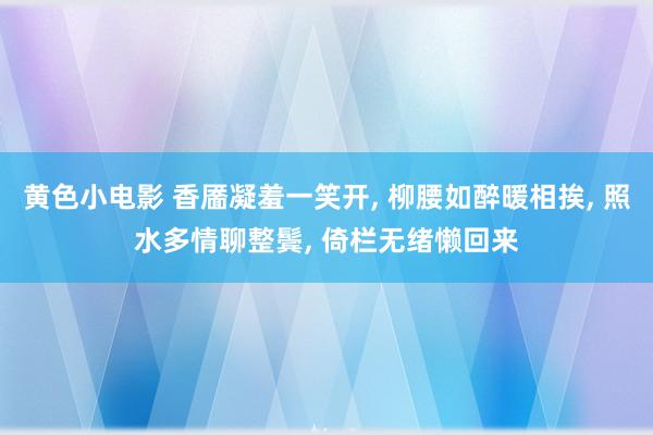 黄色小电影 香靥凝羞一笑开, 柳腰如醉暖相挨, 照水多情聊整鬓, 倚栏无绪懒回来