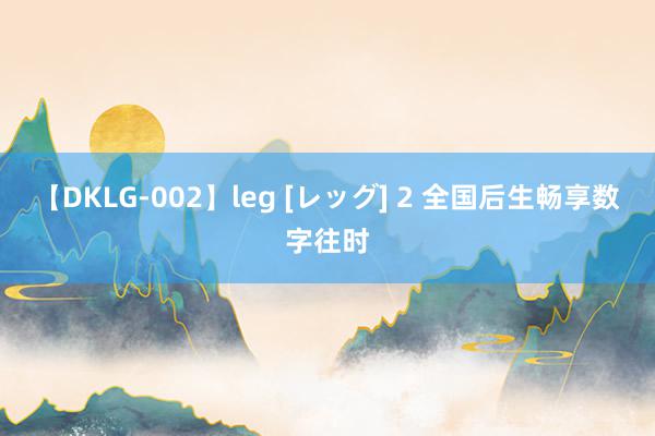 【DKLG-002】leg [レッグ] 2 全国后生畅享数字往时