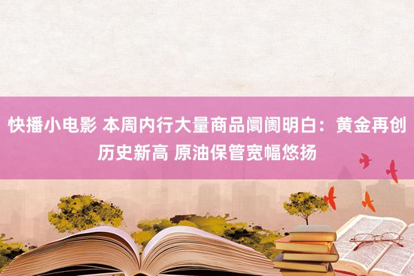 快播小电影 本周内行大量商品阛阓明白：黄金再创历史新高 原油保管宽幅悠扬