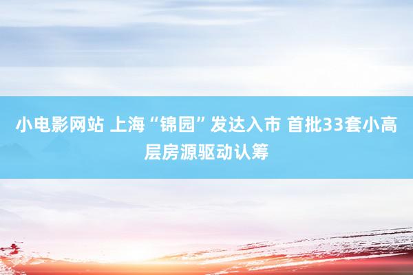 小电影网站 上海“锦园”发达入市 首批33套小高层房源驱动认筹