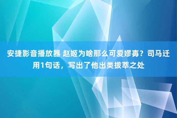 安捷影音播放器 赵姬为啥那么可爱嫪毐？司马迁用1句话，写出了他出类拔萃之处