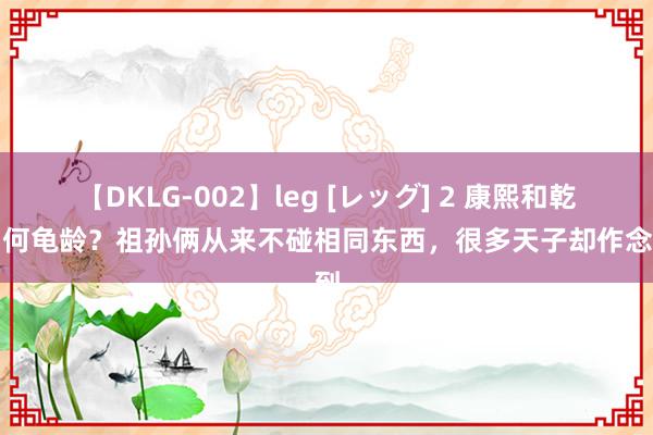 【DKLG-002】leg [レッグ] 2 康熙和乾隆为何龟龄？祖孙俩从来不碰相同东西，很多天子却作念不到