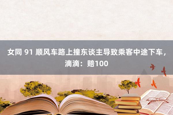 女同 91 顺风车路上撞东谈主导致乘客中途下车，滴滴：赔100