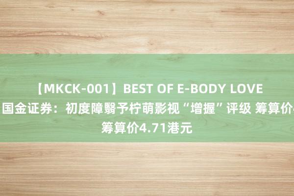 【MKCK-001】BEST OF E-BODY LOVERS 2008 国金证券：初度障翳予柠萌影视“增握”评级 筹算价4.71港元