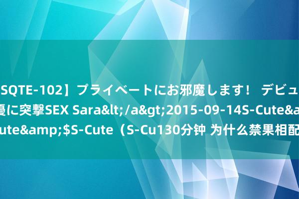 【SQTE-102】プライベートにお邪魔します！ デビューしたてのAV女優に突撃SEX Sara</a>2015-09-14S-Cute&$S-Cute（S-Cu130分钟 为什么禁果相配甜，更有引诱力？