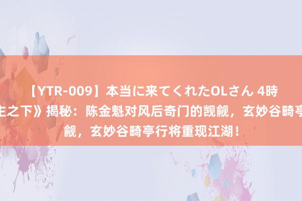 【YTR-009】本当に来てくれたOLさん 4時間 《一东说念主之下》揭秘：陈金魁对风后奇门的觊觎，玄妙谷畸亭行将重现江湖！