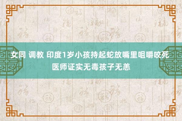 女同 调教 印度1岁小孩持起蛇放嘴里咀嚼咬死 医师证实无毒孩子无恙