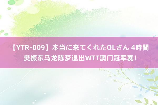 【YTR-009】本当に来てくれたOLさん 4時間 樊振东马龙陈梦退出WTT澳门冠军赛！