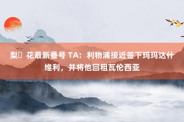 梨々花最新番号 TA：利物浦接近签下玛玛达什维利，并将他回租瓦伦西亚