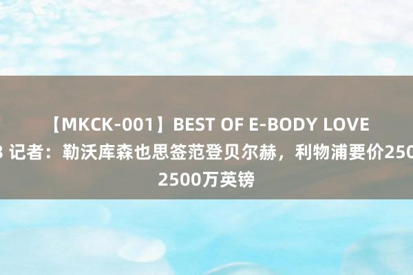 【MKCK-001】BEST OF E-BODY LOVERS 2008 记者：勒沃库森也思签范登贝尔赫，利物浦要价2500万英镑