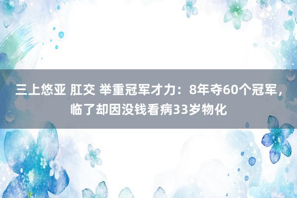 三上悠亚 肛交 举重冠军才力：8年夺60个冠军，临了却因没钱看病33岁物化