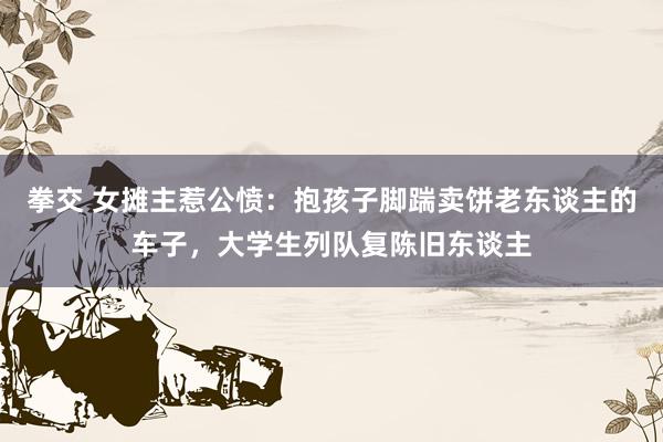 拳交 女摊主惹公愤：抱孩子脚踹卖饼老东谈主的车子，大学生列队复陈旧东谈主