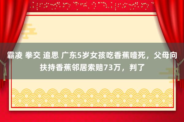 霸凌 拳交 追思 广东5岁女孩吃香蕉噎死，父母向扶持香蕉邻居索赔73万，判了