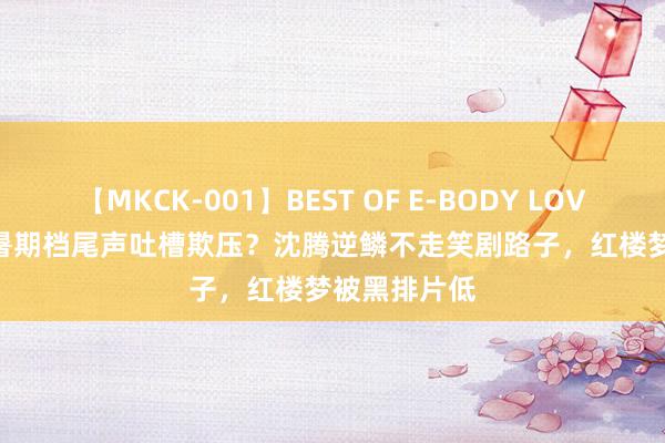 【MKCK-001】BEST OF E-BODY LOVERS 2008 暑期档尾声吐槽欺压？沈腾逆鳞不走笑剧路子，红楼梦被黑排片低