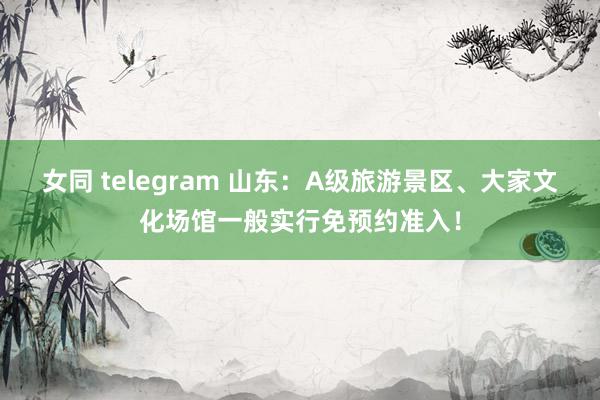 女同 telegram 山东：A级旅游景区、大家文化场馆一般实行免预约准入！