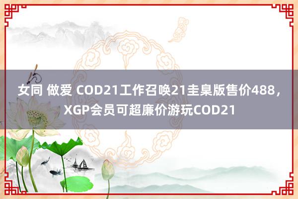 女同 做爱 COD21工作召唤21圭臬版售价488，XGP会员可超廉价游玩COD21