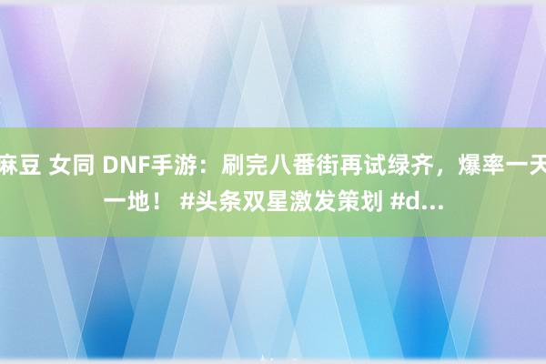 麻豆 女同 DNF手游：刷完八番街再试绿齐，爆率一天一地！ #头条双星激发策划 #d...