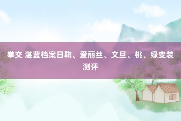 拳交 湛蓝档案日鞠、爱丽丝、文旦、桃、绿变装测评