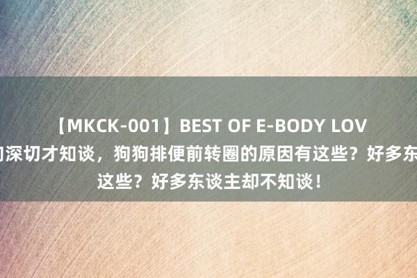 【MKCK-001】BEST OF E-BODY LOVERS 2008 养狗深切才知谈，狗狗排便前转圈的原因有这些？好多东谈主却不知谈！