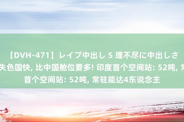 【DVH-471】レイプ中出し 5 理不尽に中出しされた7人のギャル 失色国快, 比中国舱位要多! 印度首个空间站: 52吨, 常驻能达4东说念主