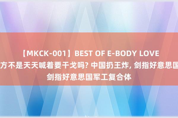 【MKCK-001】BEST OF E-BODY LOVERS 2008 西方不是天天喊着要干戈吗? 中国扔王炸, 剑指好意思国军工复合体