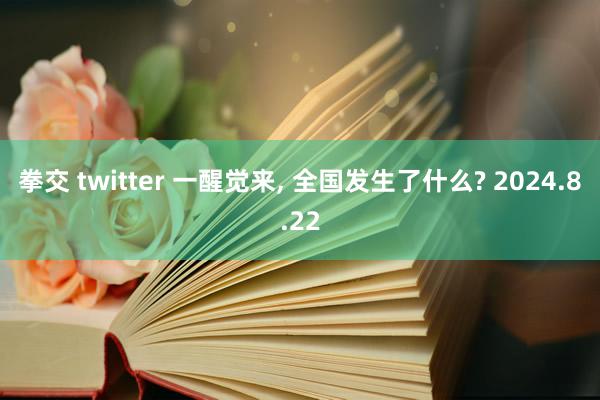 拳交 twitter 一醒觉来, 全国发生了什么? 2024.8.22