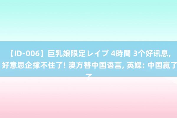 【ID-006】巨乳娘限定レイプ 4時間 3个好讯息, 好意思企撑不住了! 澳方替中国语言, 英媒: 中国赢了