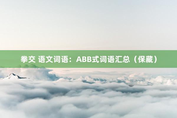 拳交 语文词语：ABB式词语汇总（保藏）